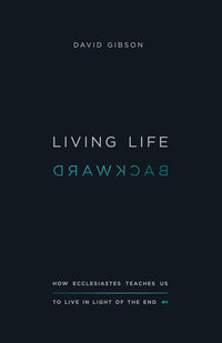 LIVING LIFE BACKWARD: How Ecclesiastes Teaches Us to Live in Light of the End By David Gibson